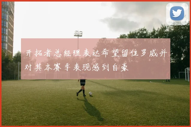 开拓者总经理表达希望留住罗威并对其本赛季表现感到自豪